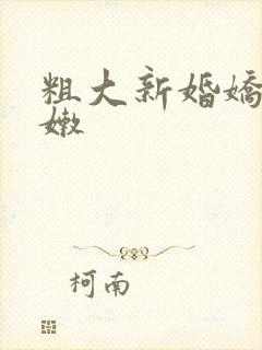 粗大新婚娇妻娇嫩