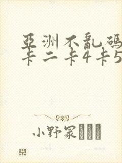 亚洲不乱码卡一卡二卡4卡5