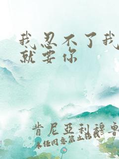 我忍不了我现在就要你