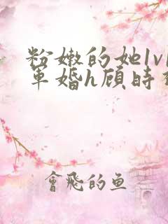 粉嫩的她1v1军婚h顾时视频