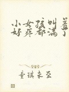 小女孩叫着好大好疼都满了