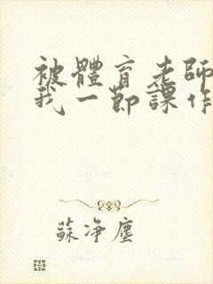 被体育老师c了我一节课作文