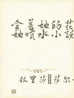 含着她的花蒂让她喷水小说