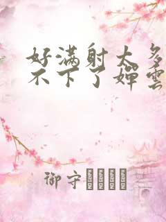 好满射太多了装不下了婵云吧