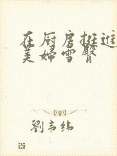 在厨房挺进市长美妇雪臀