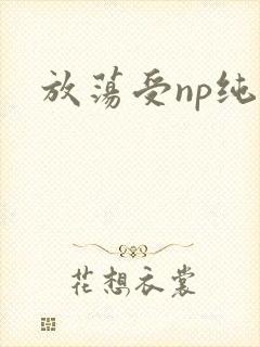 放荡受np纯肉