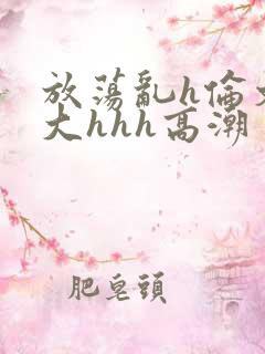 放荡乱h伦文粗大hhh高潮