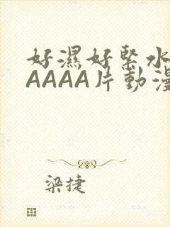 好湿好紧水多AAAAA片动漫
