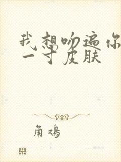 我想吻遍你的每一寸皮肤