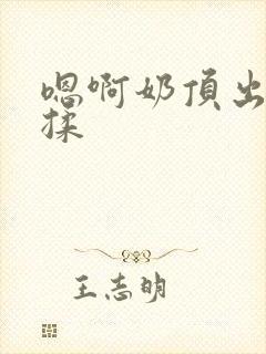 嗯啊奶顶出来了揉