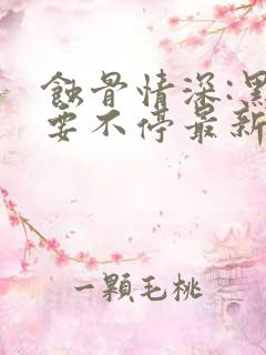 蚀骨情深:黑帝要不停最新章节