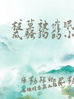 校草被催眠洗脑成骚狗的小说