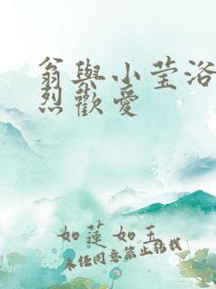 翁与小莹浴室激烈欢爱