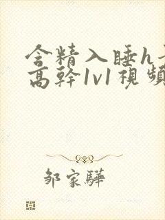 含精入睡h青梅高干1v1视频