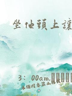 坐他头上让他口