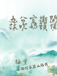 办公室撕开奶罩揉吮奶头视频