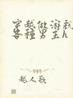 穿越做游戏要和各种男主h