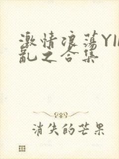 激情浪荡YIN乱之合集