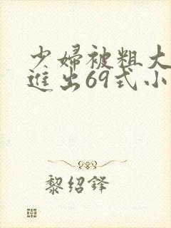 少妇被粗大猛烈进出69式小说