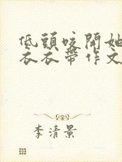 低头咬开她的小衣衣带作文