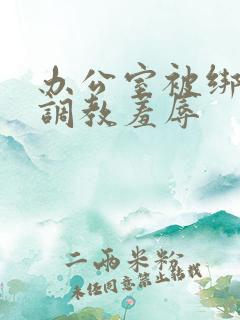 办公室被绑奶头调教羞辱