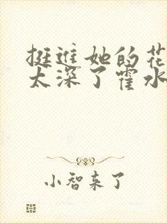 挺进她的花苞啊太深了霍水视频