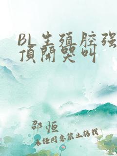 BL生殖腔强制顶开哭叫