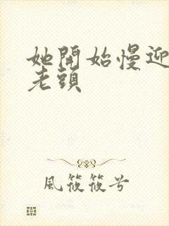 她开始慢迎迎合老头