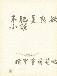 丰肥美熟欲妇乱小说