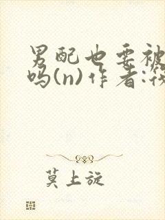 男配也要被爆炒吗(n)作者:筏喻