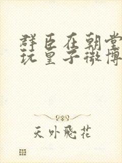 群臣在朝堂上却玩皇子微博