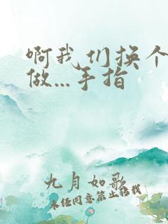 啊我们换个地方做...手指