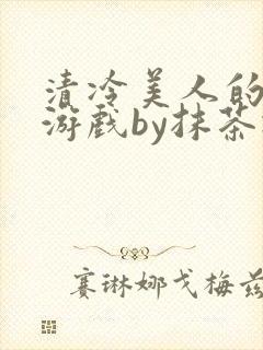 清冷美人的神奇游戏by抹茶冰沙txt