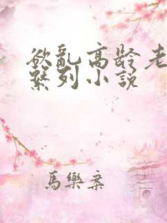 欲乱高龄老女人系列小说