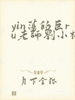 yin荡的巨ru老师刘小棉