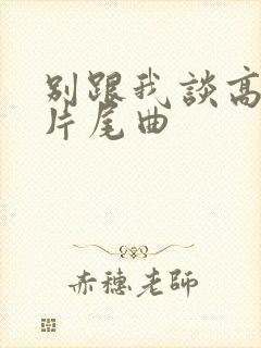 别跟我谈高富帅片尾曲