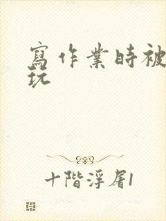 写作业时被爹地玩