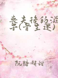 丧夫后的滋润日子(骨生迷)