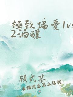 极致偏爱1vs2酒酿