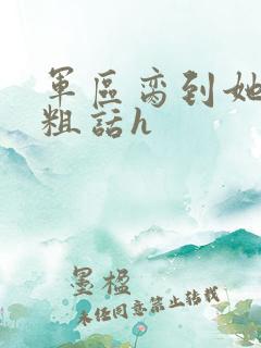 军区脔到她哭h粗话h