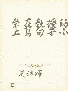 坐在教授的根茎上写句子小说