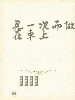 见一次面做3次在车上