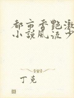 都市香艳激情肉小说风流少年小说