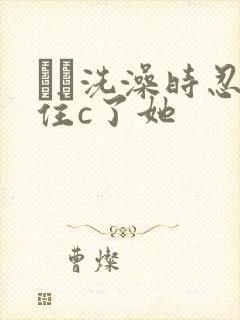 妺妺洗澡时忍不住c了她