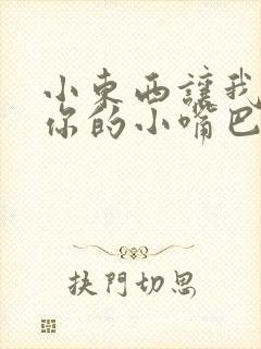 小东西让我尝尝你的小嘴巴