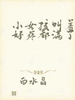 小女孩叫着好大好疼都满了