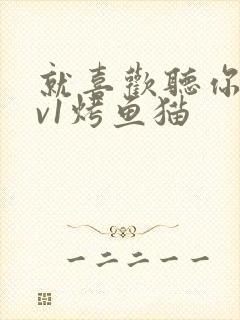 就喜欢听你叫1v1烤鱼猫