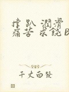 撑 趴 润滑 痛苦 求饶 BL