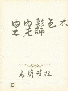 肉肉彩色不遮挡之老师