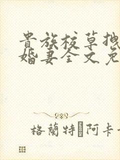 贵族校草拽拽未婚妻全文免费阅读